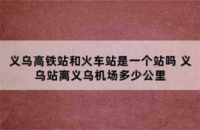 义乌高铁站和火车站是一个站吗 义乌站离义乌机场多少公里